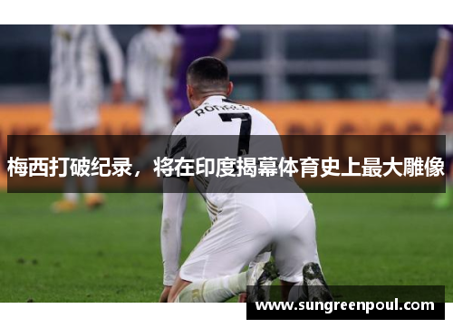 梅西打破纪录，将在印度揭幕体育史上最大雕像